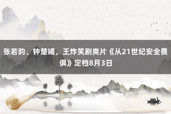 张若昀、钟楚曦，王炸笑剧爽片《从21世纪安全畏俱》定档8月3日