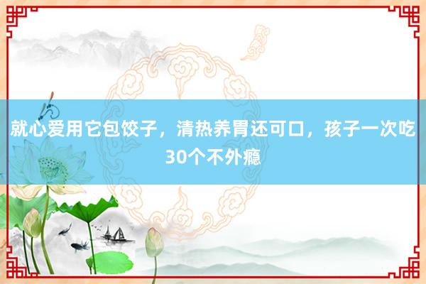 就心爱用它包饺子，清热养胃还可口，孩子一次吃30个不外瘾