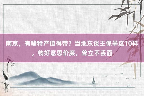 南京，有啥特产值得带？当地东谈主保举这10样，物好意思价廉，耸立不丢面