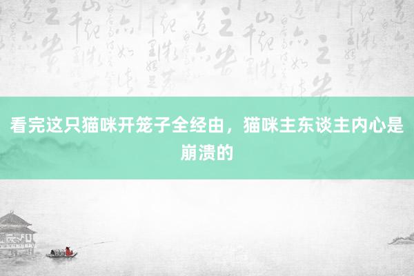 看完这只猫咪开笼子全经由，猫咪主东谈主内心是崩溃的