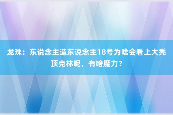 龙珠：东说念主造东说念主18号为啥会看上大秃顶克林呢，有啥魔力？