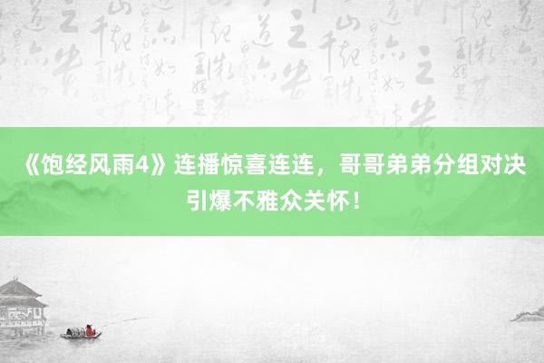 《饱经风雨4》连播惊喜连连，哥哥弟弟分组对决引爆不雅众关怀！