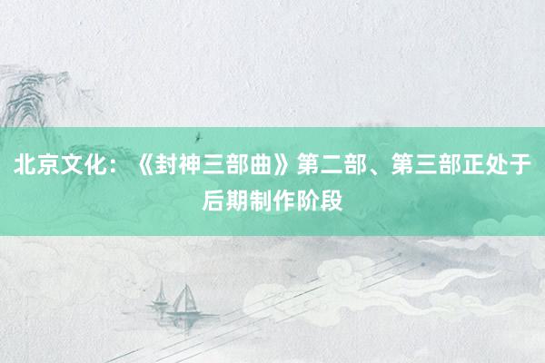 北京文化：《封神三部曲》第二部、第三部正处于后期制作阶段