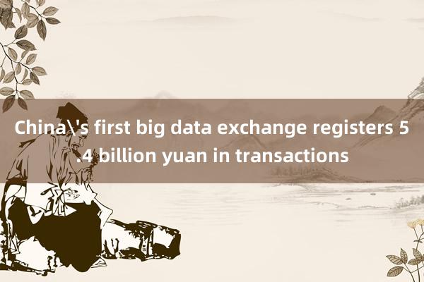 China's first big data exchange registers 5.4 billion yuan in transactions