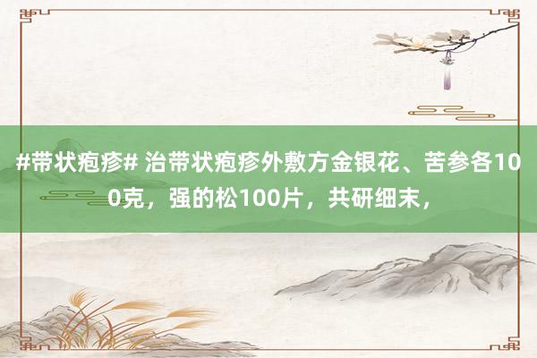 #带状疱疹# 治带状疱疹外敷方金银花、苦参各100克，强的松100片，共研细末，