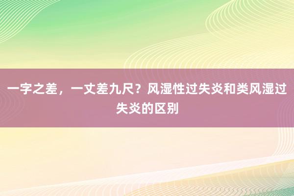 一字之差，一丈差九尺？风湿性过失炎和类风湿过失炎的区别