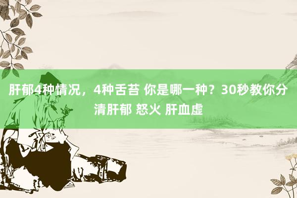 肝郁4种情况，4种舌苔 你是哪一种？30秒教你分清肝郁 怒火 肝血虚