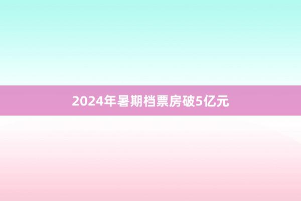 2024年暑期档票房破5亿元