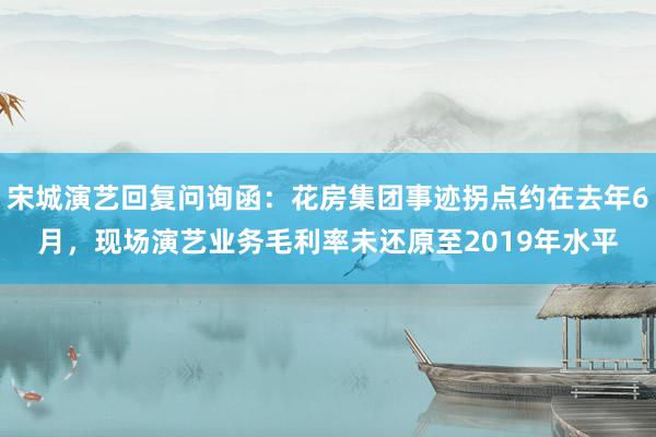 宋城演艺回复问询函：花房集团事迹拐点约在去年6月，现场演艺业务毛利率未还原至2019年水平