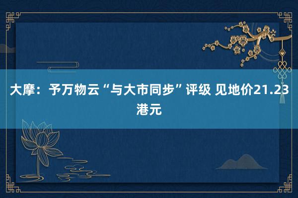 大摩：予万物云“与大市同步”评级 见地价21.23港元