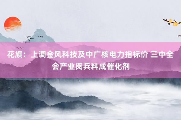 花旗：上调金风科技及中广核电力指标价 三中全会产业阅兵料成催化剂