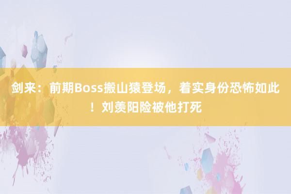 剑来：前期Boss搬山猿登场，着实身份恐怖如此！刘羡阳险被他打死