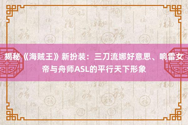 揭秘《海贼王》新扮装：三刀流娜好意思、响雷女帝与舟师ASL的平行天下形象