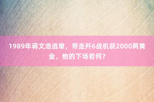 1989年蒋文浩逃窜，带走歼6战机获2000两黄金，他的下场若何？