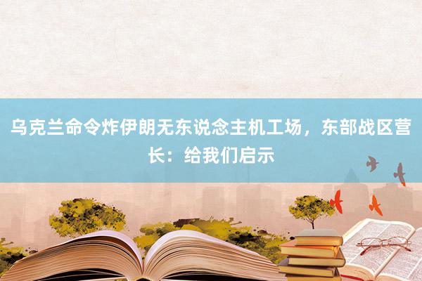 乌克兰命令炸伊朗无东说念主机工场，东部战区营长：给我们启示