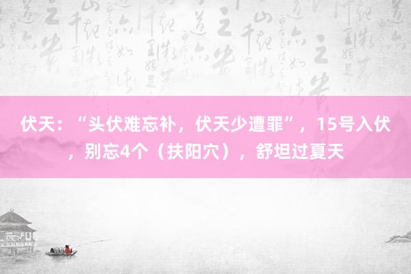 伏天：“头伏难忘补，伏天少遭罪”，15号入伏，别忘4个（扶阳穴），舒坦过夏天