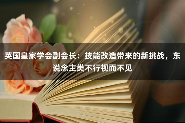 英国皇家学会副会长：技能改造带来的新挑战，东说念主类不行视而不见