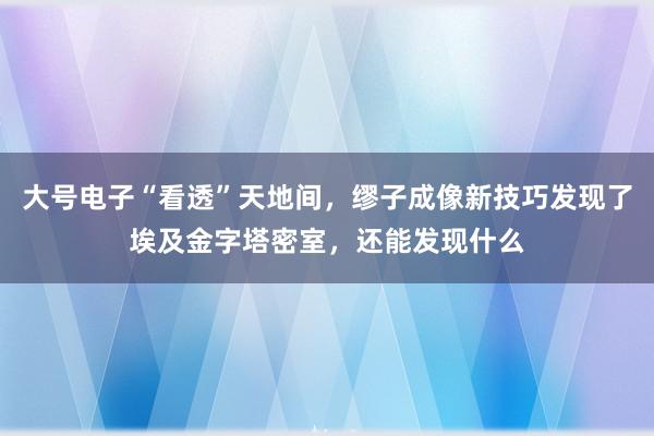 大号电子“看透”天地间，缪子成像新技巧发现了埃及金字塔密室，还能发现什么