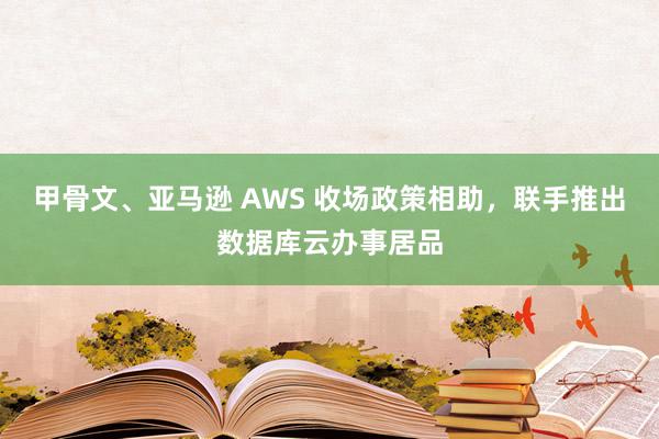 甲骨文、亚马逊 AWS 收场政策相助，联手推出数据库云办事居品