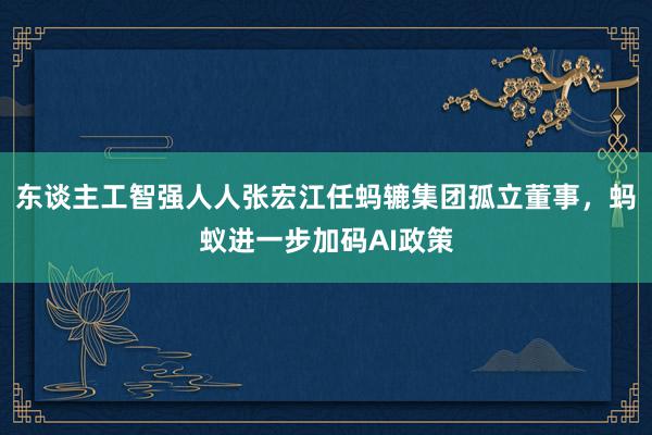 东谈主工智强人人张宏江任蚂辘集团孤立董事，蚂蚁进一步加码AI政策