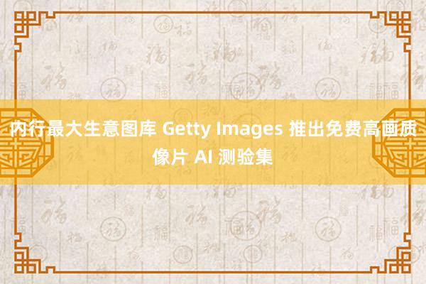 内行最大生意图库 Getty Images 推出免费高画质像片 AI 测验集