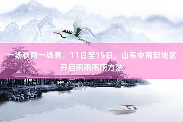 一场秋雨一场寒，11日至15日，山东中南部地区开启雨雨雨雨方法