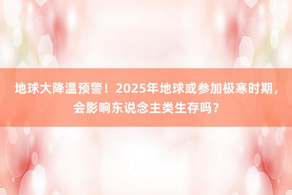 地球大降温预警！2025年地球或参加极寒时期，会影响东说念主类生存吗？