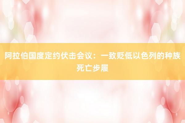 阿拉伯国度定约伏击会议：一致贬低以色列的种族死亡步履