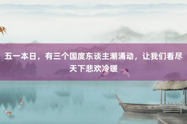 五一本日，有三个国度东谈主潮涌动，让我们看尽天下悲欢冷暖