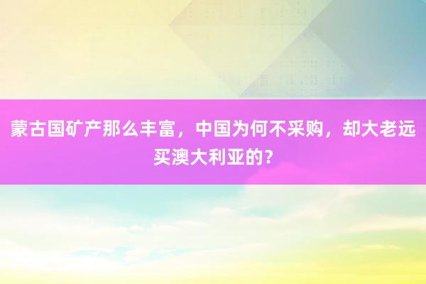 蒙古国矿产那么丰富，中国为何不采购，却大老远买澳大利亚的？