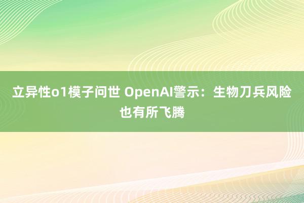 立异性o1模子问世 OpenAI警示：生物刀兵风险也有所飞腾