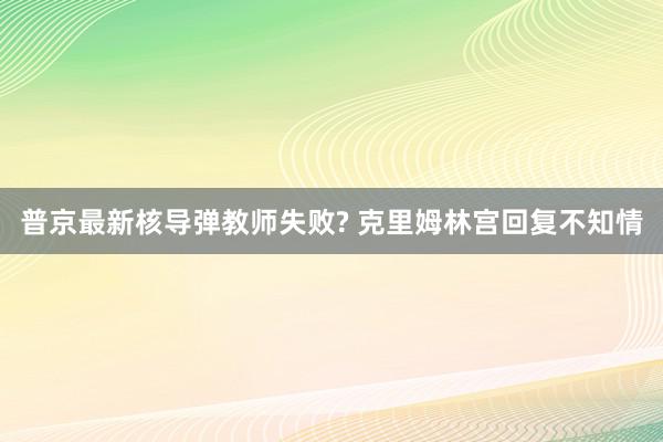 普京最新核导弹教师失败? 克里姆林宫回复不知情