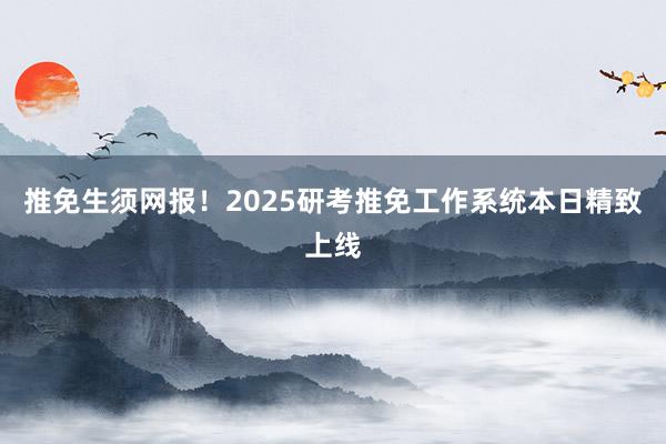 推免生须网报！2025研考推免工作系统本日精致上线