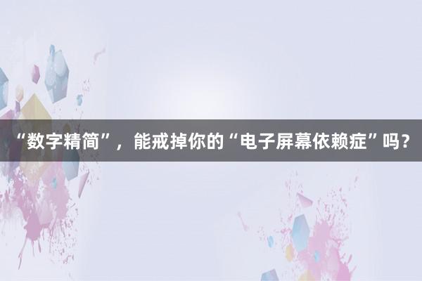 “数字精简”，能戒掉你的“电子屏幕依赖症”吗？