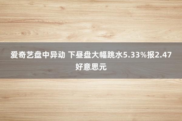 爱奇艺盘中异动 下昼盘大幅跳水5.33%报2.47好意思元