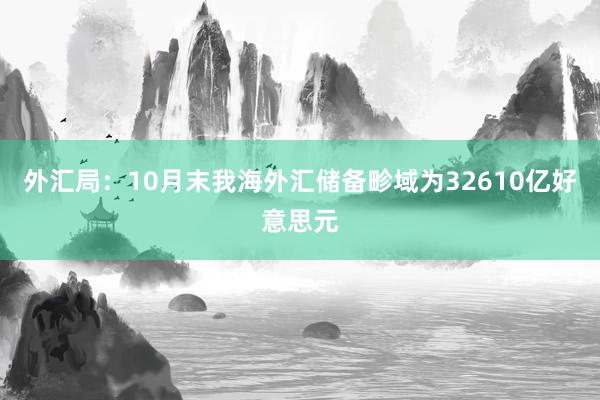 外汇局：10月末我海外汇储备畛域为32610亿好意思元