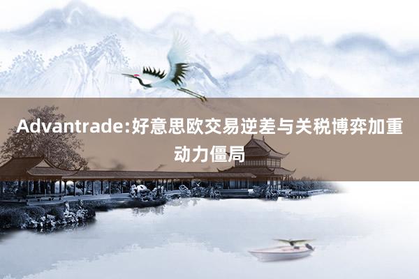 Advantrade:好意思欧交易逆差与关税博弈加重动力僵局